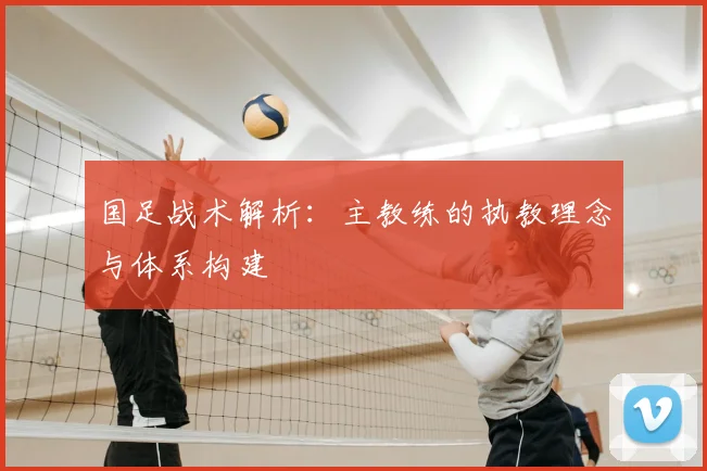 国足战术解析:主教练的执教理念与体系构建