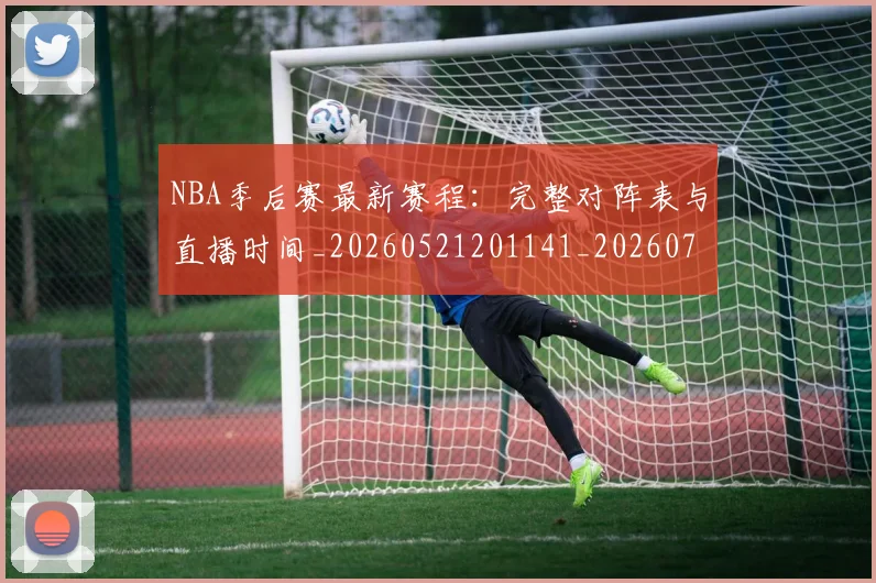 NBA季后赛最新赛程:完整对阵表与直播时间_20260521201141_20260702194640