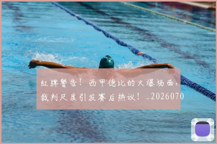 红牌警告!西甲德比的火爆场面,裁判尺度引发赛后热议!_20260708201113