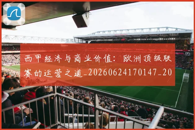 西甲经济与商业价值：欧洲顶级联赛的运营之道_20260624170147_20260710012612