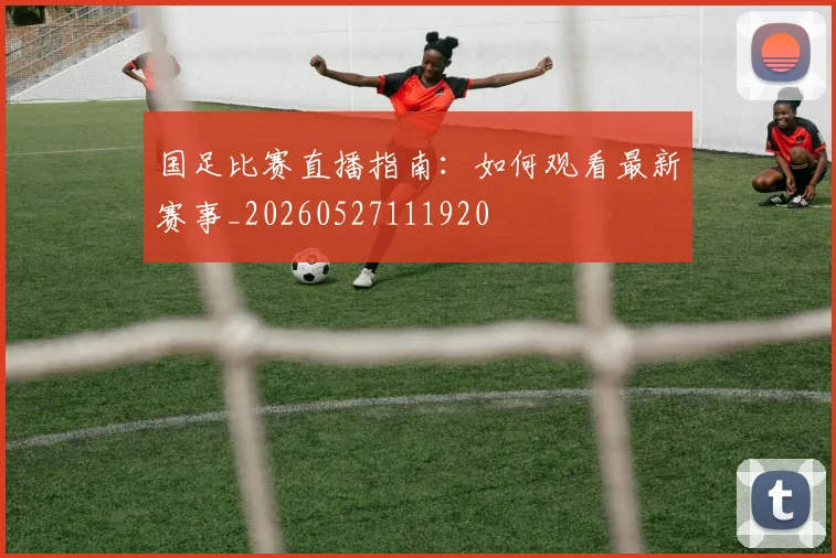 国足比赛直播指南：如何观看最新赛事_20260527111920