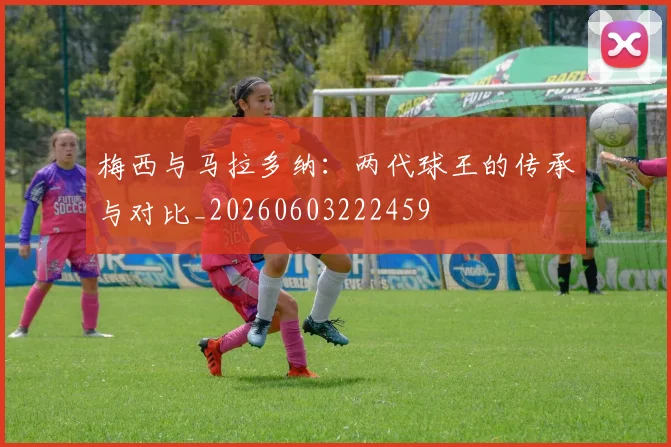 梅西与马拉多纳:两代球王的传承与对比_20260603222459