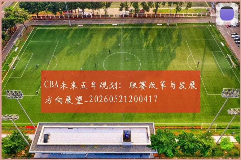 CBA未来五年规划：联赛改革与发展方向展望_20260521200417