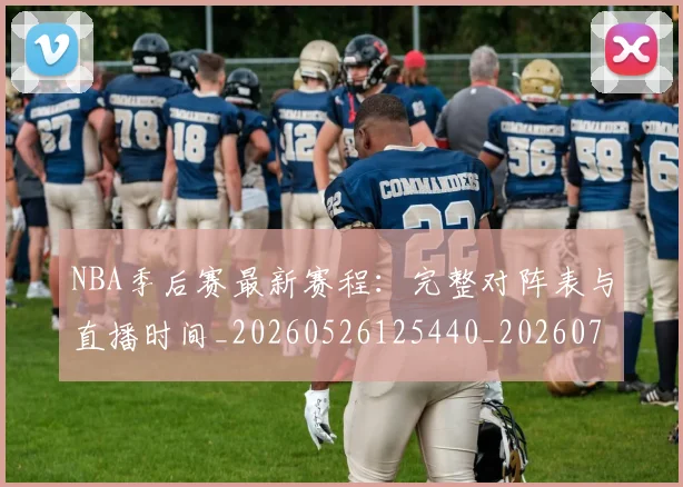 NBA季后赛最新赛程:完整对阵表与直播时间_20260526125440_20260702165129