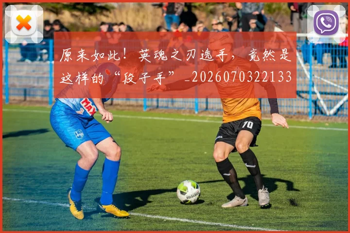 原来如此！英魂之刃选手，竟然是这样的“段子手”_20260703221332