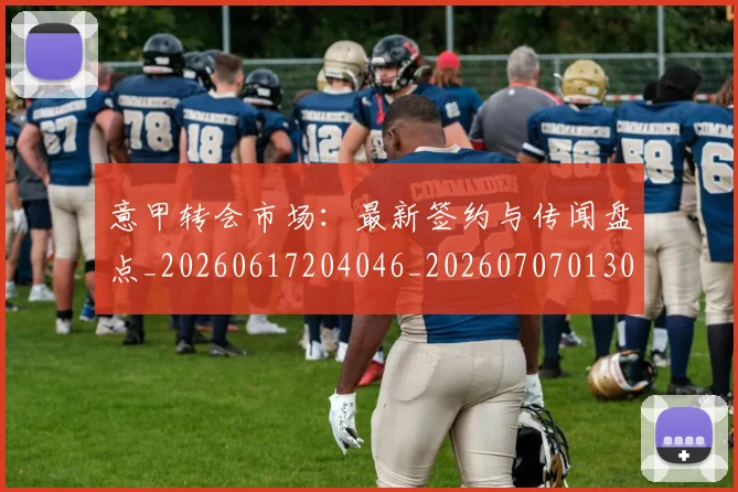 意甲转会市场：最新签约与传闻盘点_20260617204046_20260707013044