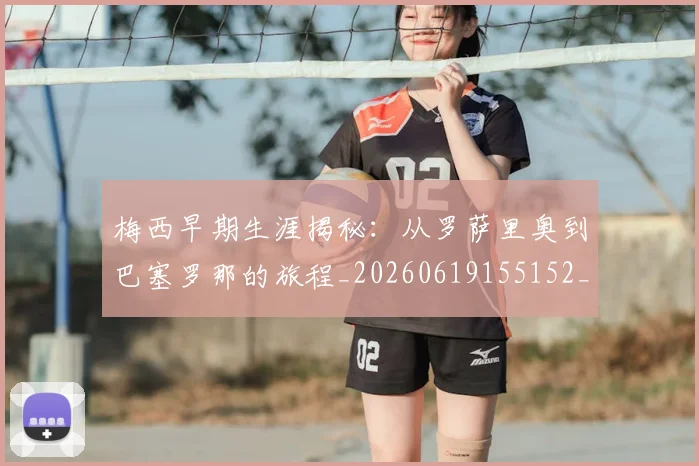 梅西早期生涯揭秘：从罗萨里奥到巴塞罗那的旅程_20260619155152_20260731181507