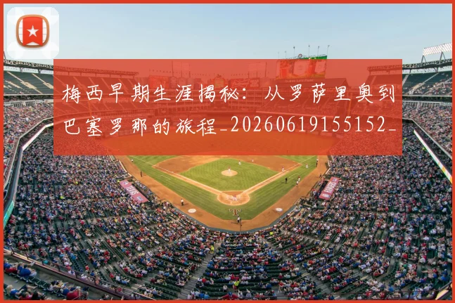 梅西早期生涯揭秘：从罗萨里奥到巴塞罗那的旅程_20260619155152_20260707144555