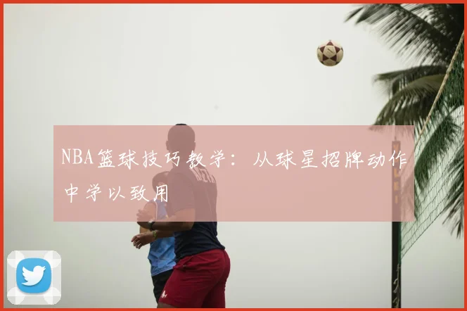 NBA篮球技巧教学:从球星招牌动作中学以致用