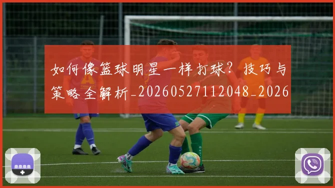 如何像篮球明星一样打球？技巧与策略全解析_20260527112048_20260703230339