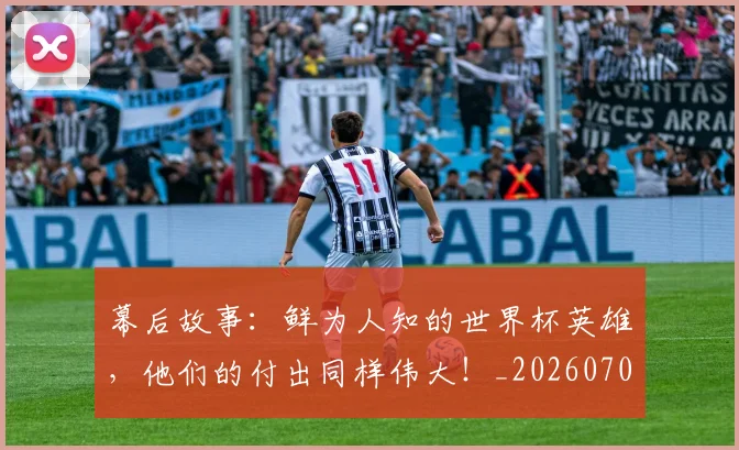 幕后故事:鲜为人知的世界杯英雄,他们的付出同样伟大!_20260707012259
