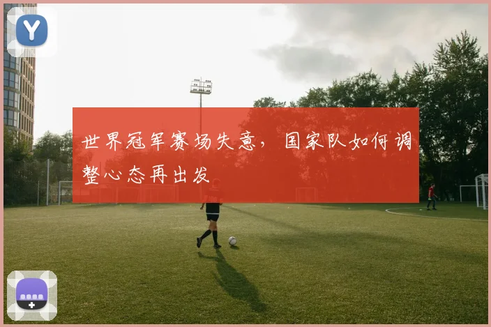 世界冠军赛场失意,国家队如何调整心态再出发