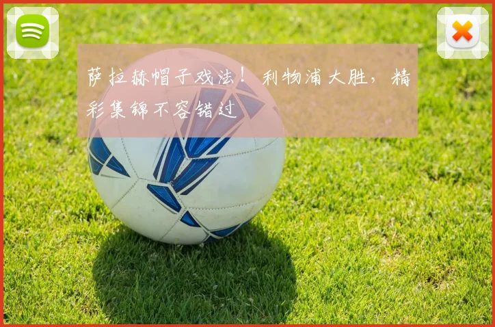 萨拉赫帽子戏法!利物浦大胜,精彩集锦不容错过
