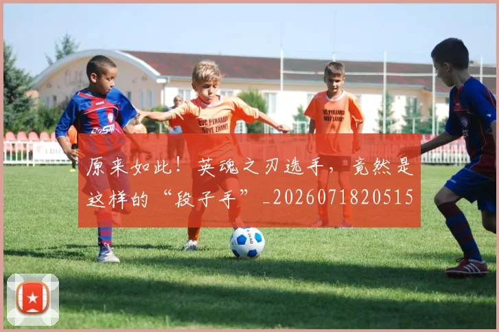 原来如此!英魂之刃选手,竟然是这样的“段子手”_20260718205156