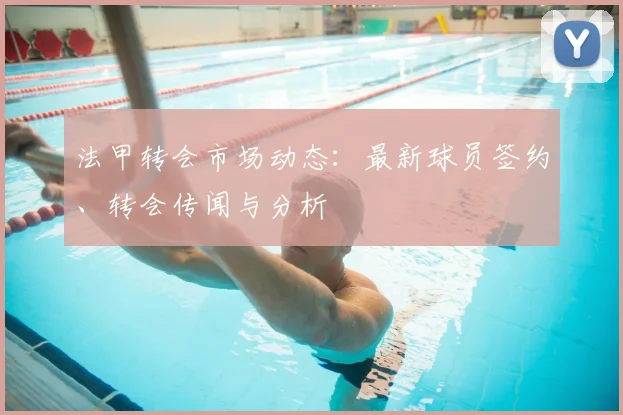 法甲转会市场动态:最新球员签约、转会传闻与分析