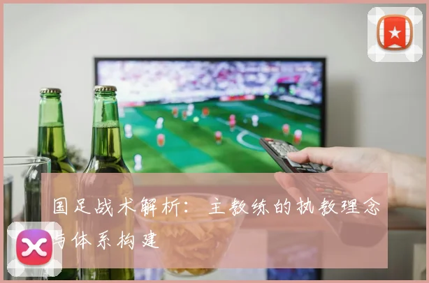 国足战术解析:主教练的执教理念与体系构建