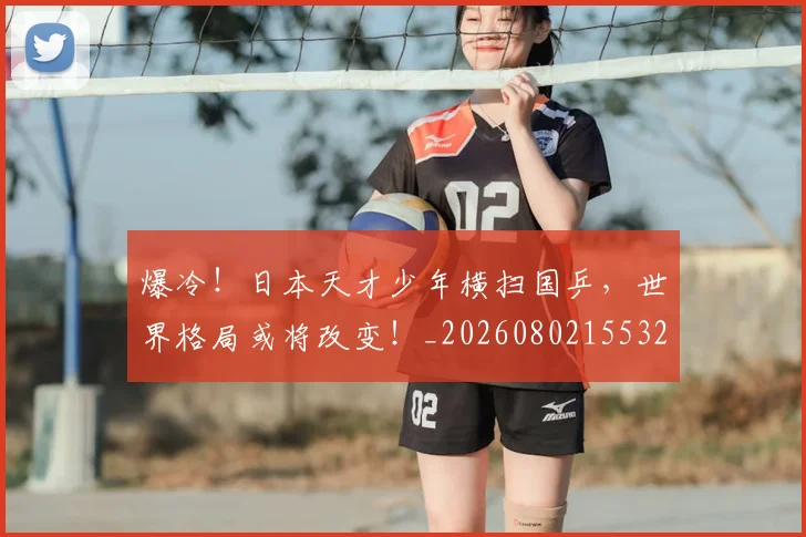爆冷！日本天才少年横扫国乒，世界格局或将改变！_20260802155324