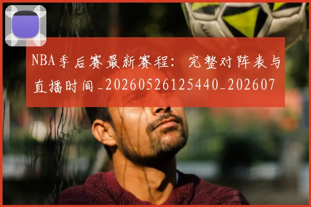 NBA季后赛最新赛程：完整对阵表与直播时间_20260526125440_20260702165129