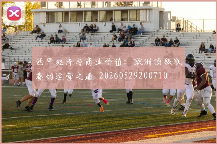 西甲经济与商业价值:欧洲顶级联赛的运营之道_20260529200710