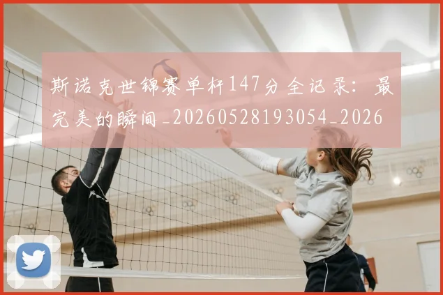 斯诺克世锦赛单杆147分全记录：最完美的瞬间_20260528193054_20260707020617
