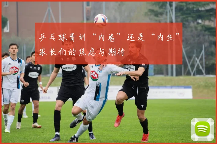 乒乓球青训“内卷”还是“内生”家长们的焦虑与期待