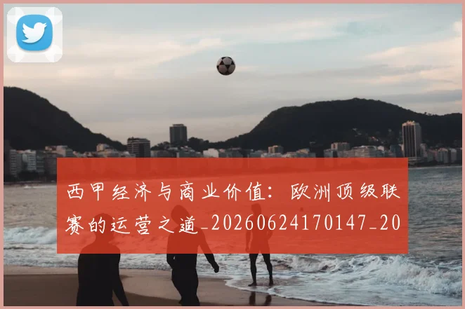 西甲经济与商业价值:欧洲顶级联赛的运营之道_20260624170147_20260710012612