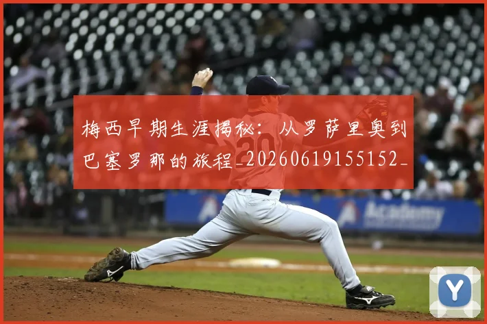 梅西早期生涯揭秘:从罗萨里奥到巴塞罗那的旅程_20260619155152_20260707144555