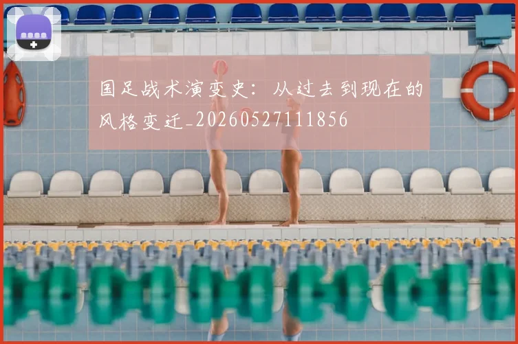 国足战术演变史:从过去到现在的风格变迁_20260527111856