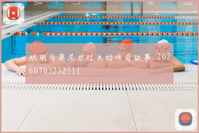 姚明与奥尼尔对决的传奇故事_20260703232511