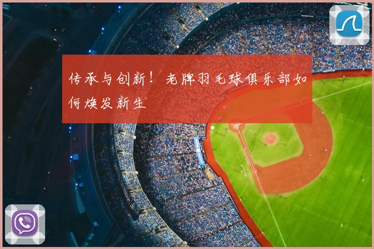 传承与创新！老牌羽毛球俱乐部如何焕发新生