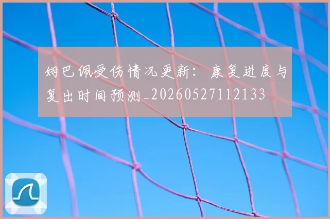 姆巴佩受伤情况更新:康复进度与复出时间预测_20260527112133