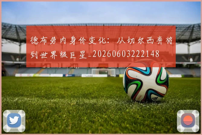 德布劳内身价变化:从切尔西弃将到世界级巨星_20260603222148