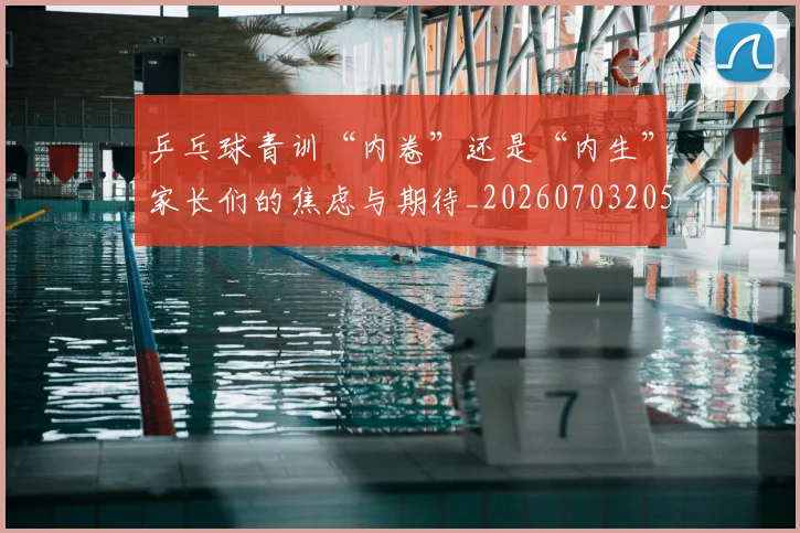 乒乓球青训“内卷”还是“内生”家长们的焦虑与期待_20260703205914_20260716191747