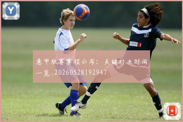 意甲联赛赛程公布:关键对决时间一览_20260528192947