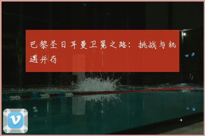巴黎圣日耳曼卫冕之路：挑战与机遇并存