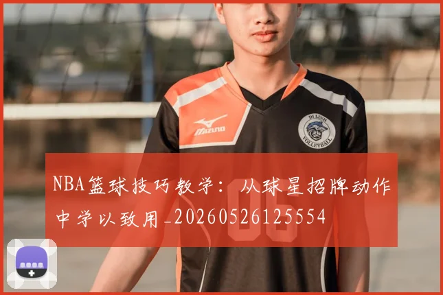 NBA篮球技巧教学：从球星招牌动作中学以致用_20260526125554