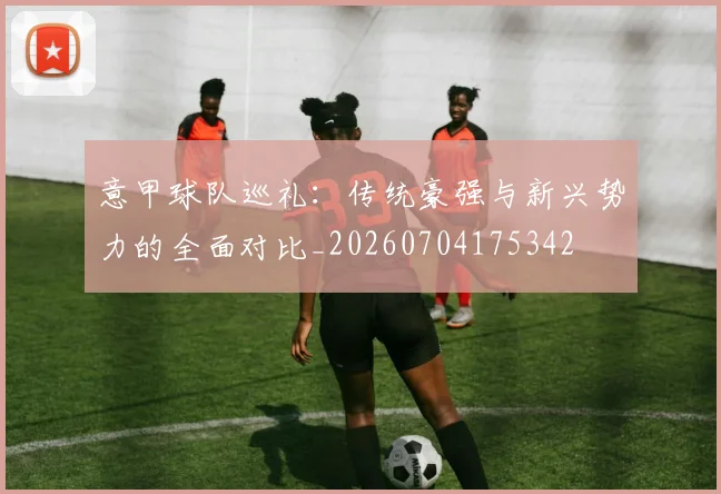 意甲球队巡礼：传统豪强与新兴势力的全面对比_20260704175342