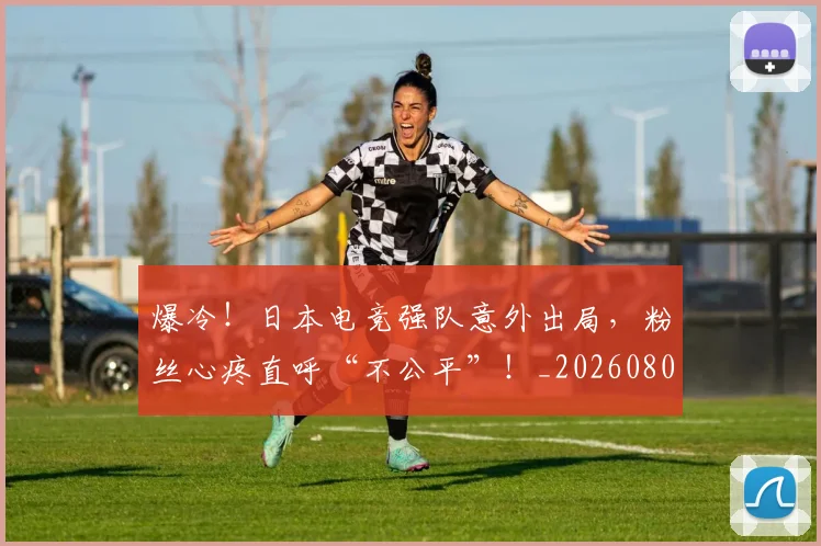 爆冷！日本电竞强队意外出局，粉丝心疼直呼“不公平”！_20260802155326