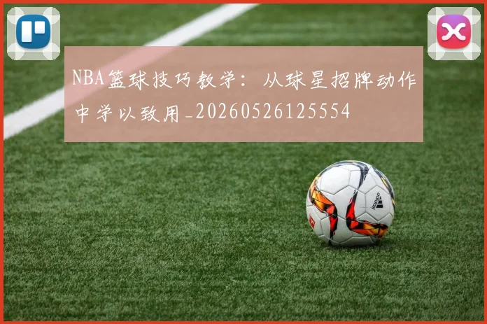 NBA篮球技巧教学：从球星招牌动作中学以致用_20260526125554