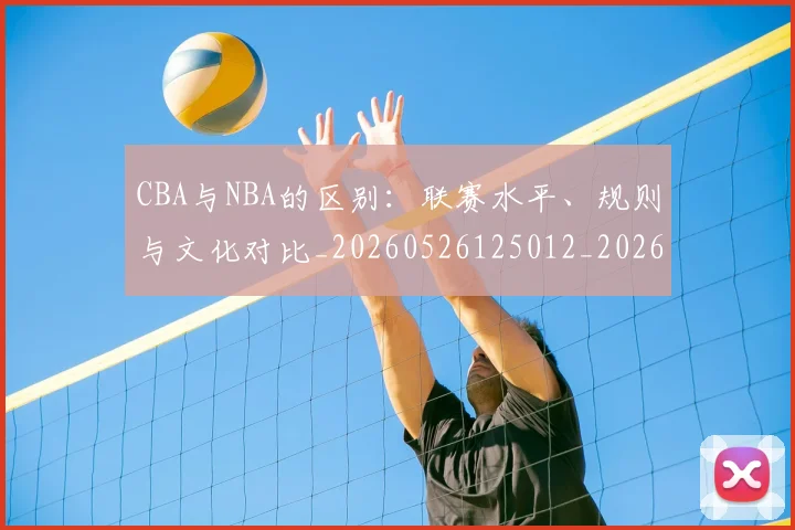 CBA与NBA的区别：联赛水平、规则与文化对比_20260526125012_20260712043204