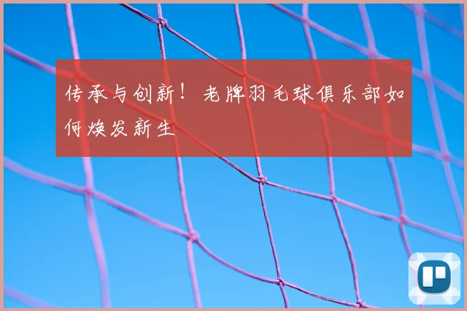 传承与创新!老牌羽毛球俱乐部如何焕发新生