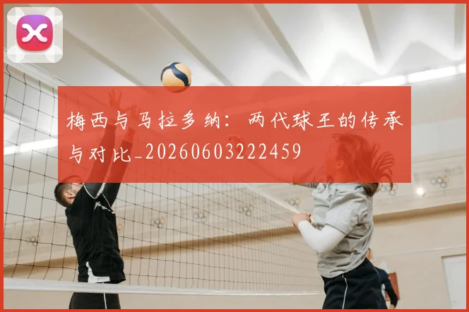 梅西与马拉多纳:两代球王的传承与对比_20260603222459