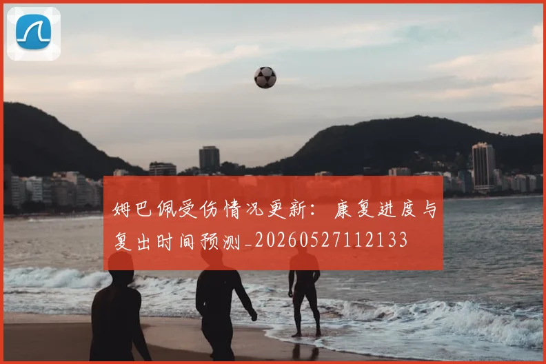 姆巴佩受伤情况更新：康复进度与复出时间预测_20260527112133