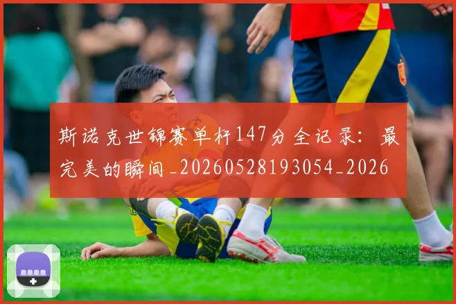 斯诺克世锦赛单杆147分全记录：最完美的瞬间_20260528193054_20260707020617