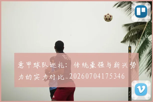 意甲球队巡礼:传统豪强与新兴势力的实力对比_20260704175346