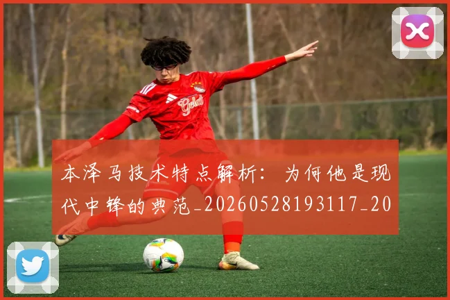 本泽马技术特点解析：为何他是现代中锋的典范_20260528193117_20260707021840