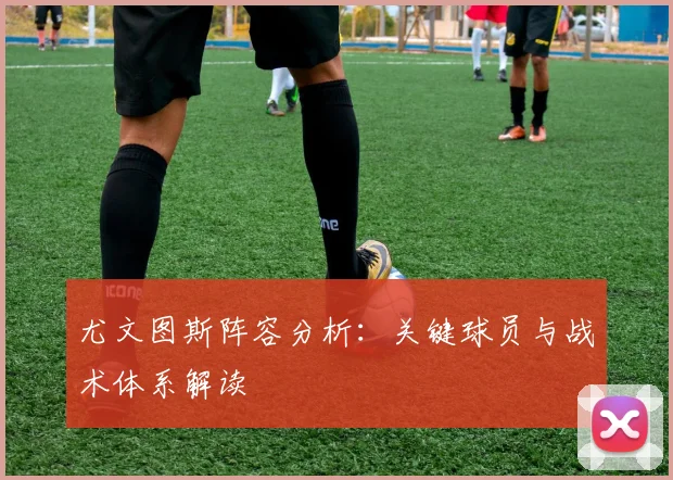 尤文图斯阵容分析:关键球员与战术体系解读