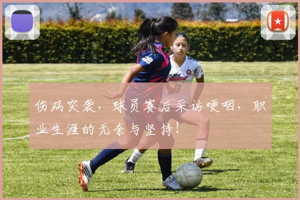 伤病突袭，球员赛后采访哽咽，职业生涯的无奈与坚持！