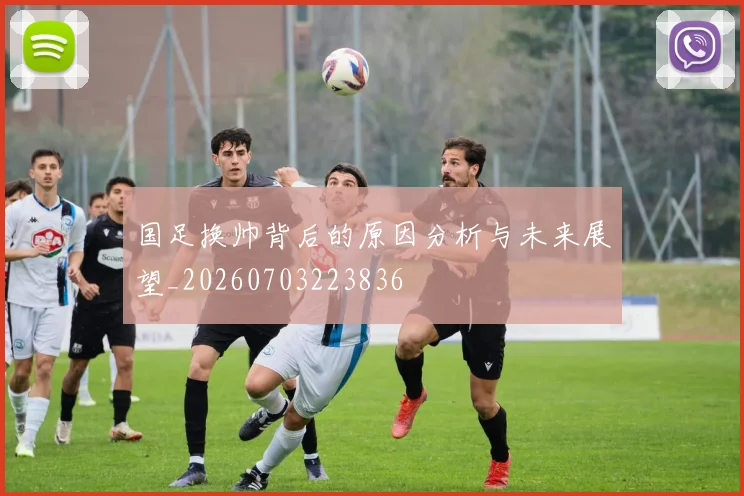 国足换帅背后的原因分析与未来展望_20260703223836
