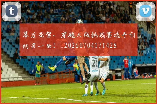 幕后花絮，穿越火线挑战赛选手们的另一面！_20260704171428